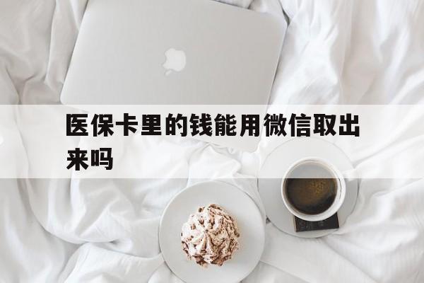 合肥最新医保卡里的钱能用微信取出来吗方法分析(最方便真实的合肥医保卡里的钱可以微信提现吗方法)