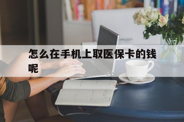 合肥最新怎么在手机上取医保卡的钱呢方法分析(最方便真实的合肥医保在手机上缴费怎么拿医保卡方法)