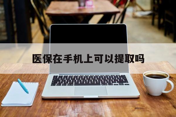 合肥最新医保在手机上可以提取吗方法分析(最方便真实的合肥医保在手机上可以提取吗现在方法)